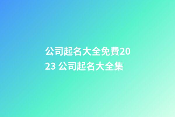 公司起名大全免費2023 公司起名大全集-第1張-公司起名-玄機(jī)派